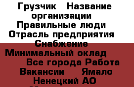 Грузчик › Название организации ­ Правильные люди › Отрасль предприятия ­ Снабжение › Минимальный оклад ­ 26 000 - Все города Работа » Вакансии   . Ямало-Ненецкий АО,Муравленко г.